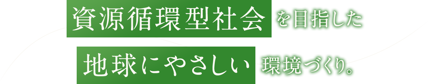 資源循環型社会を目指した地球にやさしい環境づくり。